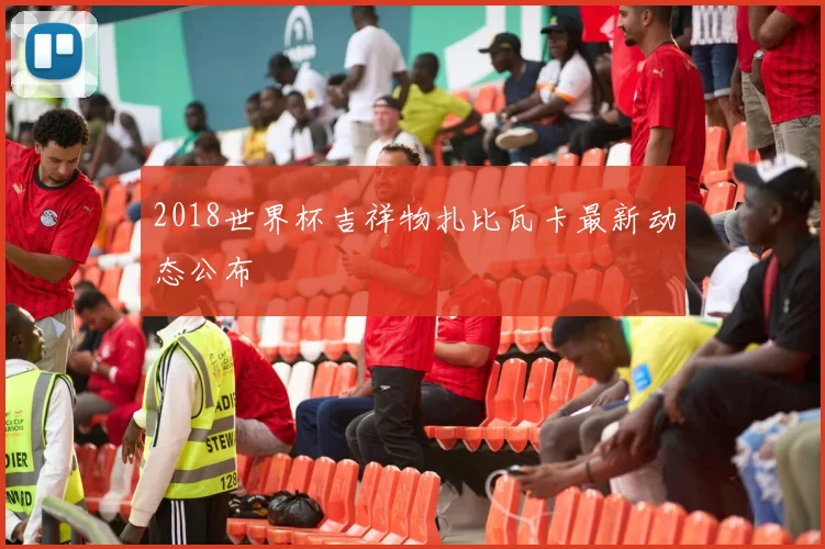 2018世界杯吉祥物扎比瓦卡最新动态公布