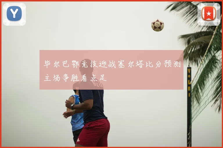 毕尔巴鄂竞技迎战塞尔塔比分预测主场争胜看点足