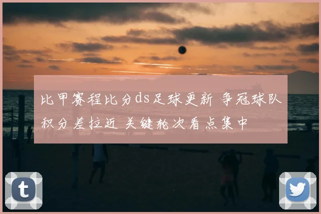 比甲赛程比分ds足球更新 争冠球队积分差拉近 关键轮次看点集中