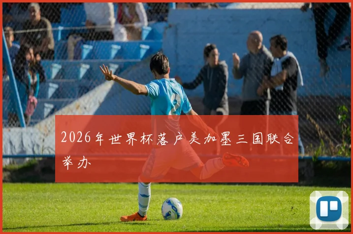 2026年世界杯落户美加墨三国联合举办