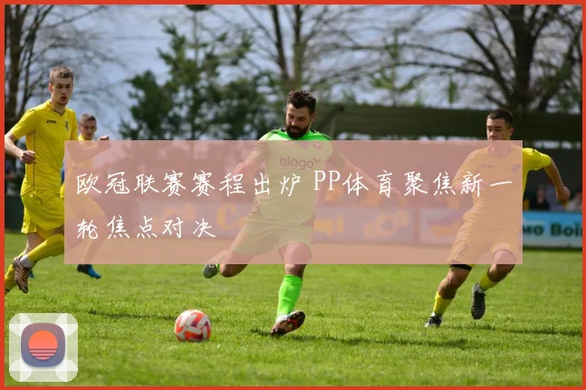 欧冠联赛赛程出炉 PP体育聚焦新一轮焦点对决
