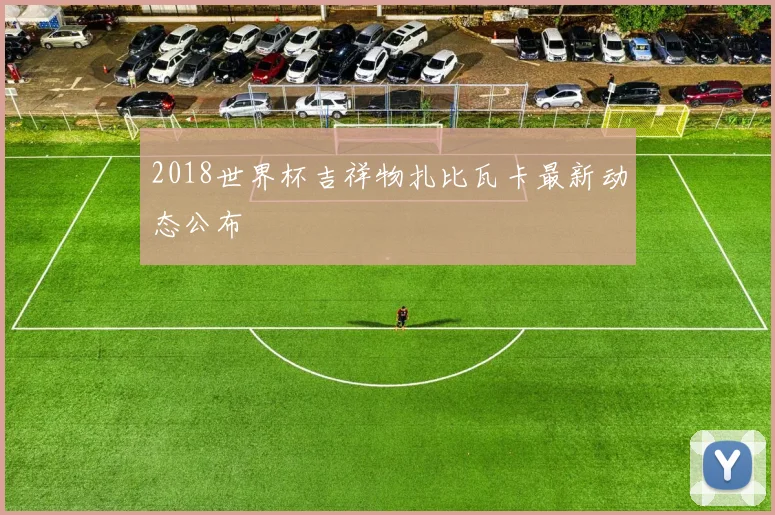 2018世界杯吉祥物扎比瓦卡最新动态公布