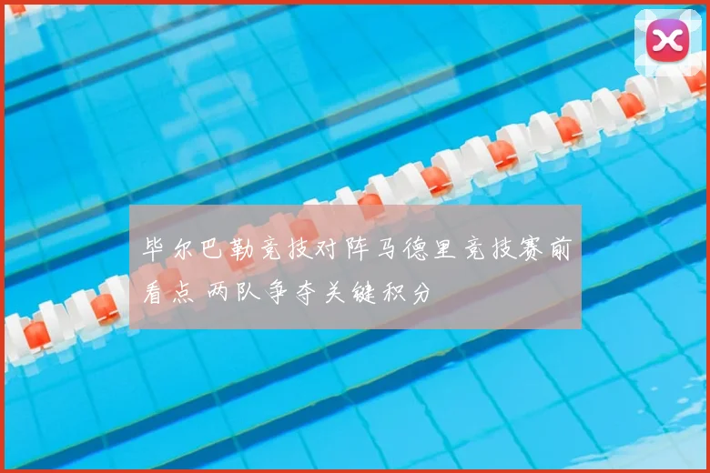 毕尔巴勒竞技对阵马德里竞技赛前看点 两队争夺关键积分