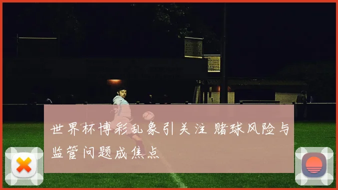 世界杯博彩乱象引关注 赌球风险与监管问题成焦点