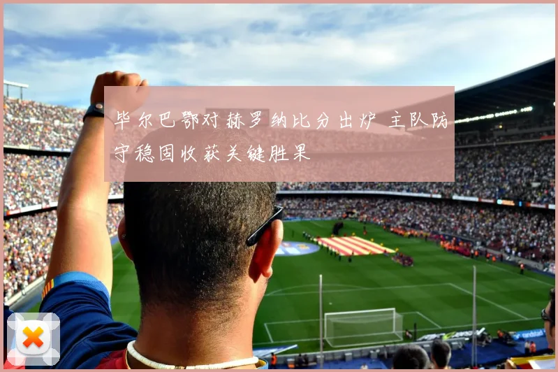 毕尔巴鄂对赫罗纳比分出炉 主队防守稳固收获关键胜果