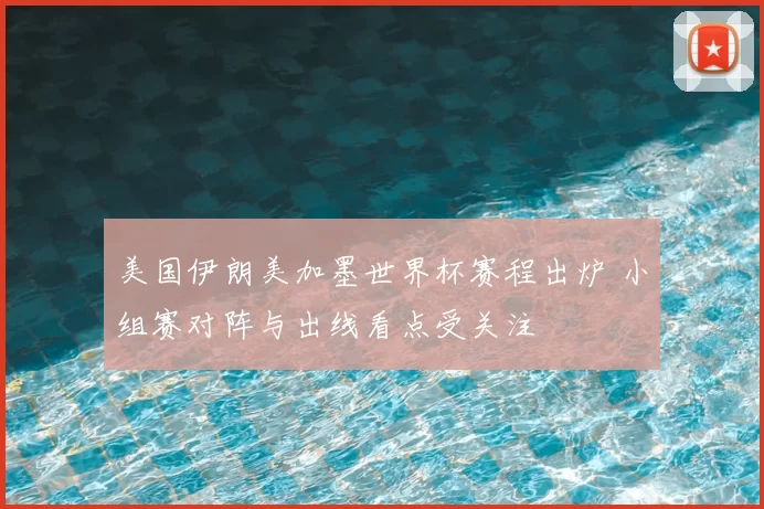 美国伊朗美加墨世界杯赛程出炉 小组赛对阵与出线看点受关注