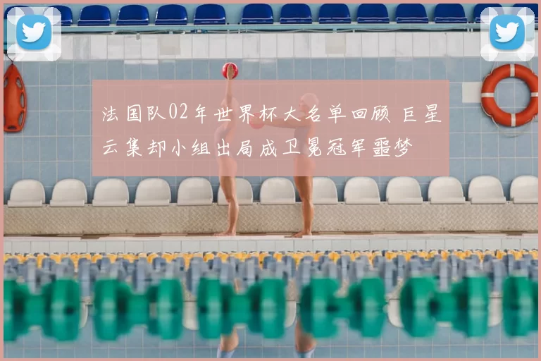 法国队02年世界杯大名单回顾 巨星云集却小组出局成卫冕冠军噩梦