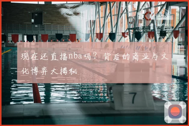 现在还直播nba吗?背后的商业与文化博弈大揭秘