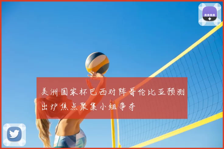美洲国家杯巴西对阵哥伦比亚预测出炉焦点聚集小组争夺