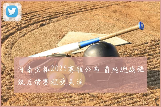 河南女排2025赛程公布 首轮迎战强敌后续赛程受关注