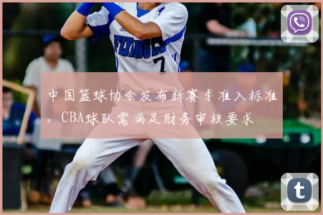 中国篮球协会发布新赛季准入标准，CBA球队需满足财务审核要求