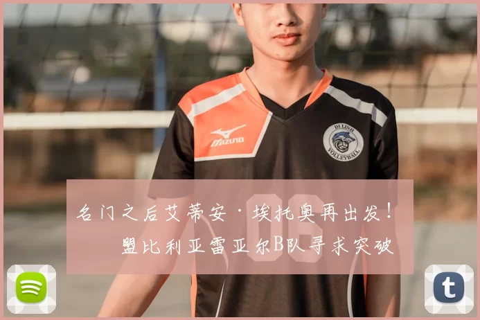 名门之后艾蒂安·埃托奥再出发！加盟比利亚雷亚尔B队寻求突破