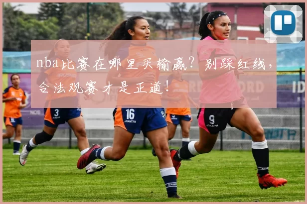 nba比赛在哪里买输赢?别踩红线,合法观赛才是正道!