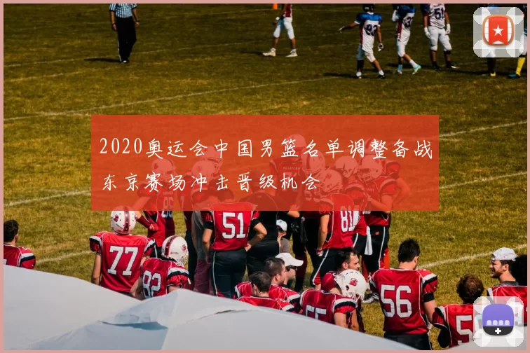 2020奥运会中国男篮名单调整备战东京赛场冲击晋级机会