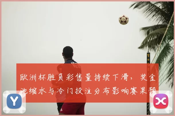 欧洲杯胜负彩售量持续下滑，奖金池缩水与冷门投注分布影响赛果预判