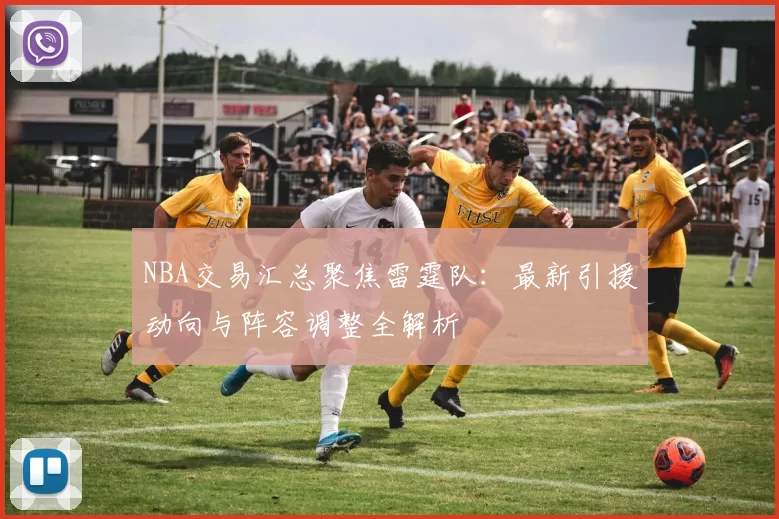 NBA交易汇总聚焦雷霆队：最新引援动向与阵容调整全解析