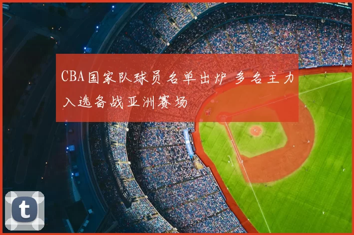 CBA国家队球员名单出炉 多名主力入选备战亚洲赛场