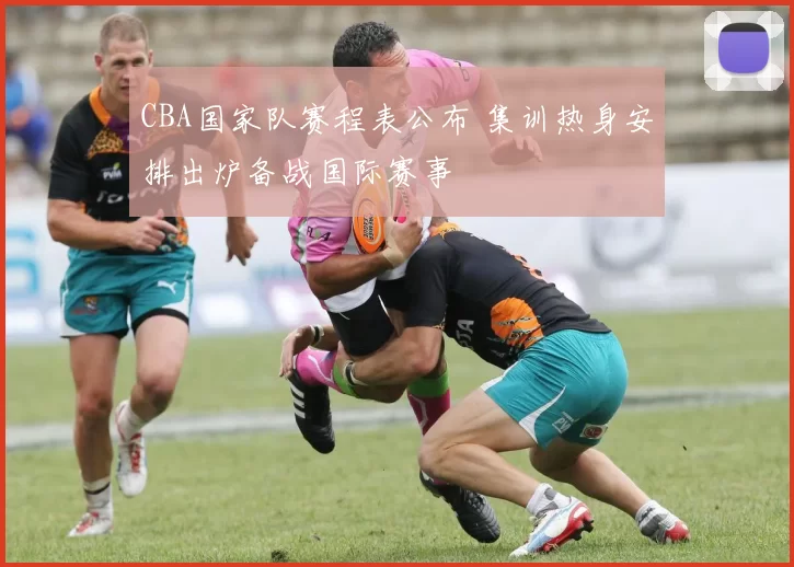 CBA国家队赛程表公布 集训热身安排出炉备战国际赛事