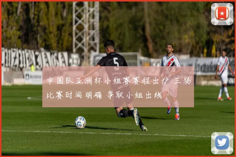 中国队亚洲杯小组赛赛程出炉 三场比赛时间明确 争取小组出线