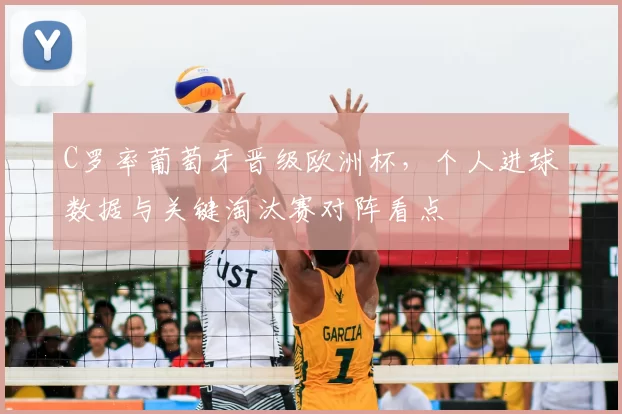 C罗率葡萄牙晋级欧洲杯，个人进球数据与关键淘汰赛对阵看点