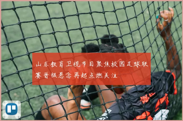 山东教育卫视节目聚焦校园足球联赛晋级悬念再起点燃关注