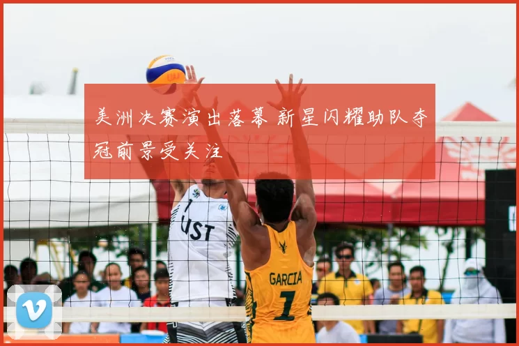 美洲决赛演出落幕 新星闪耀助队夺冠前景受关注