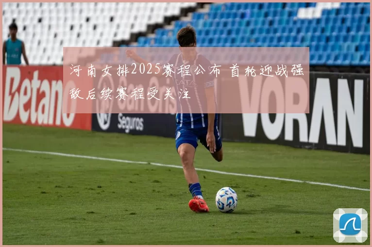 河南女排2025赛程公布 首轮迎战强敌后续赛程受关注