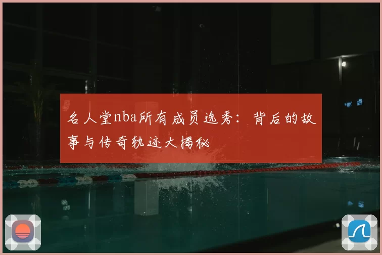 名人堂nba所有成员选秀：背后的故事与传奇轨迹大揭秘