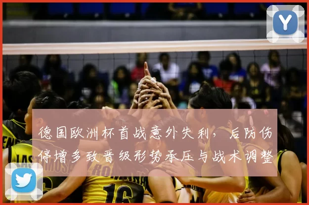 德国欧洲杯首战意外失利,后防伤停增多致晋级形势承压与战术调整