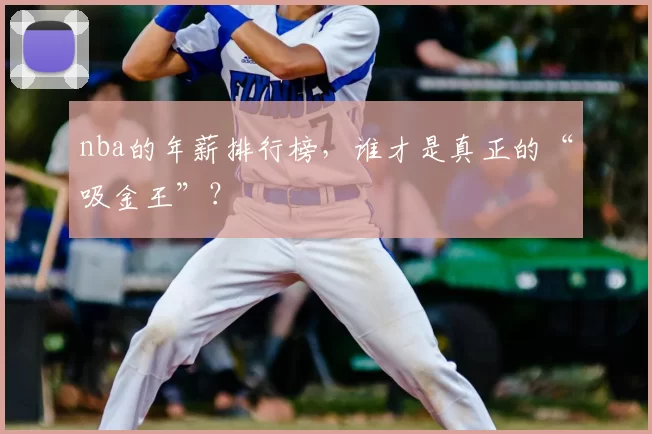 nba的年薪排行榜,谁才是真正的“吸金王”?