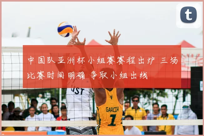 中国队亚洲杯小组赛赛程出炉 三场比赛时间明确 争取小组出线