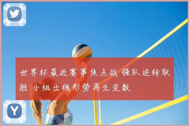世界杯最近赛事焦点战 强队逆转取胜 小组出线形势再生变数