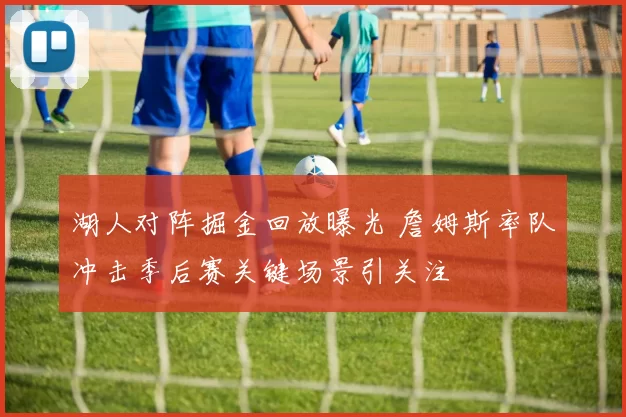 湖人对阵掘金回放曝光 詹姆斯率队冲击季后赛关键场景引关注