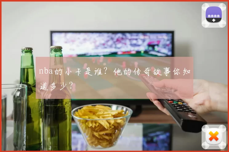 nba的小卡是谁？他的传奇故事你知道多少？