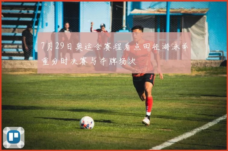 7月29日奥运会赛程看点田径游泳举重分时决赛与夺牌场次