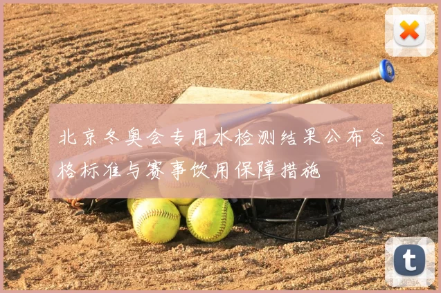 北京冬奥会专用水检测结果公布合格标准与赛事饮用保障措施