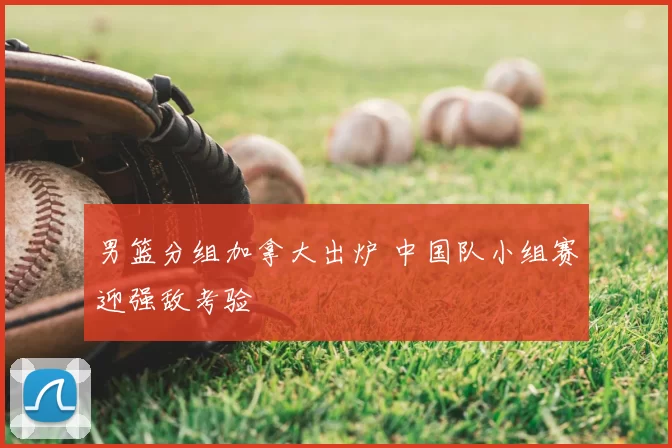 男篮分组加拿大出炉 中国队小组赛迎强敌考验