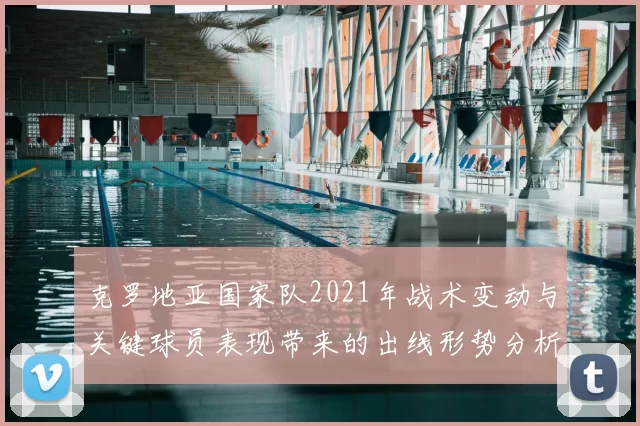 克罗地亚国家队2021年战术变动与关键球员表现带来的出线形势分析