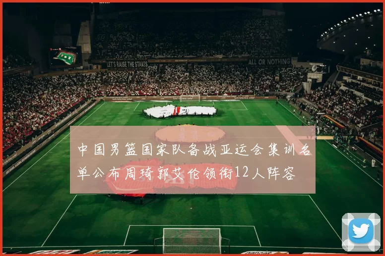 中国男篮国家队备战亚运会集训名单公布周琦郭艾伦领衔12人阵容