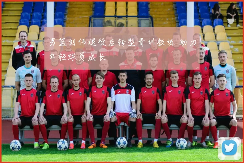 男篮刘伟退役后转型青训教练 助力年轻球员成长