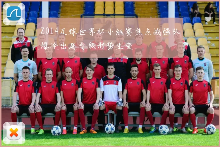 Z014足球世界杯小组赛焦点战强队爆冷出局晋级形势生变