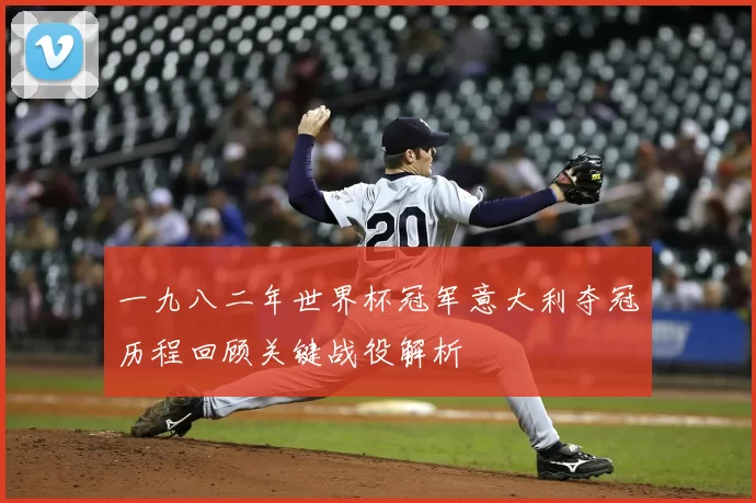 一九八二年世界杯冠军意大利夺冠历程回顾关键战役解析