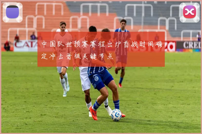 中国队世预赛赛程出炉首战时间确定冲击晋级关键节点