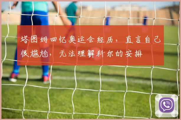 塔图姆回忆奥运会经历,直言自己很尴尬,无法理解科尔的安排