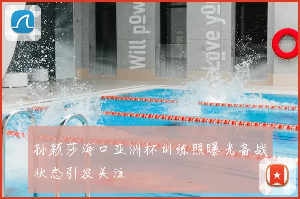 孙颖莎海口亚洲杯训练照曝光备战状态引发关注