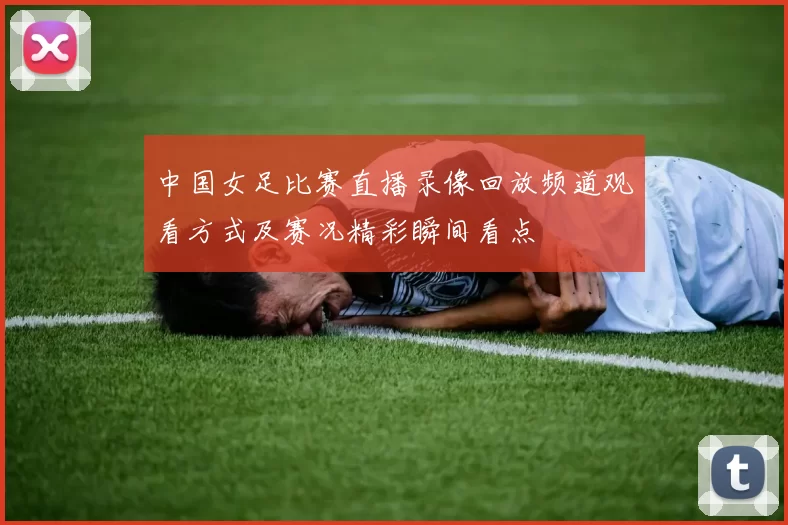 中国女足比赛直播录像回放频道观看方式及赛况精彩瞬间看点