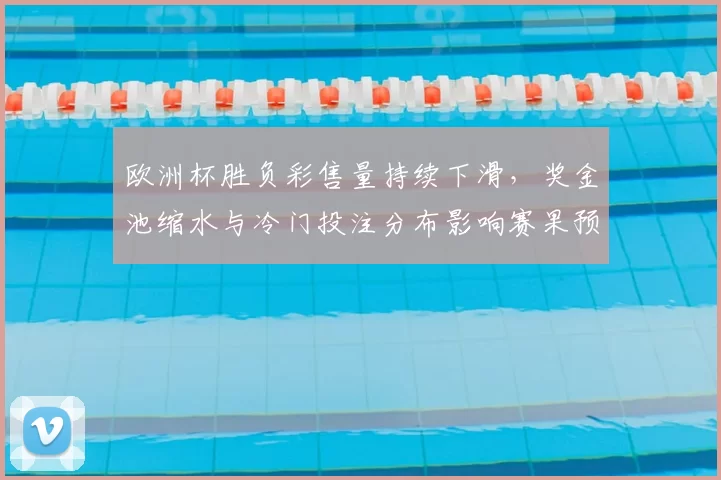 欧洲杯胜负彩售量持续下滑,奖金池缩水与冷门投注分布影响赛果预判