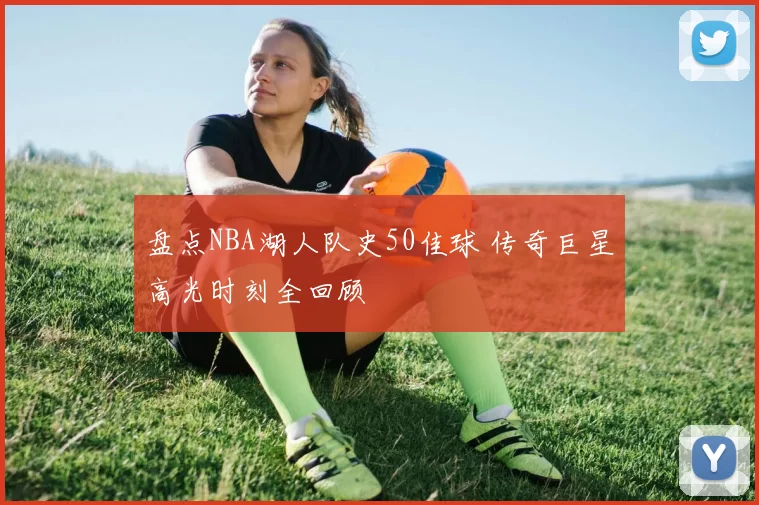 盘点NBA湖人队史50佳球 传奇巨星高光时刻全回顾