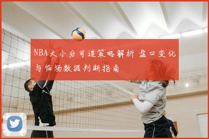 NBA大小分可追策略解析 盘口变化与临场数据判断指南