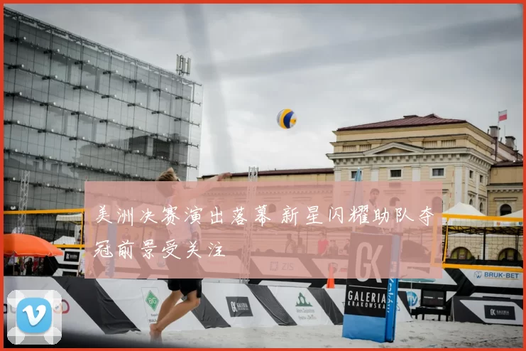 美洲决赛演出落幕 新星闪耀助队夺冠前景受关注